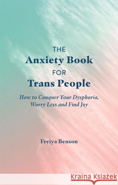 The Anxiety Book for Trans People: How to Conquer Your Dysphoria, Worry Less and Find Joy Freiya Benson 9781787752238 Jessica Kingsley Publishers