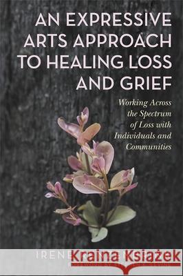 An Expressive Arts Approach to Healing Loss and Grief: Working Across the Spectrum of Loss with Individuals and Communities Irene Renzenbrink Stephen K. Levine 9781787752788 Jessica Kingsley Publishers