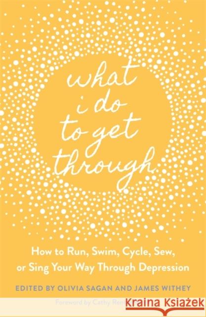 What I Do to Get Through: How to Run, Swim, Cycle, Sew, or Sing Your Way Through Depression James Withey Olivia Sagan Cathy Rentzenbrink 9781787752986