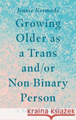 Growing Older as a Trans And/Or Non-Binary Person: A Support Guide Kermode, Jennie 9781787753631