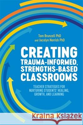 Creating Trauma-Informed, Strengths-Based Classrooms: Teacher Strategies for Nurturing Students' Healing, Growth, and Learning Tom Brunzell Jacolyn Norrish 9781787753747 Jessica Kingsley Publishers