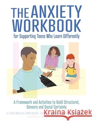 The Anxiety Workbook for Supporting Teens Who Learn Differently: A Framework and Activities to Build Structural, Sensory and Social Certainty Clare Ward James Galpin Clare Ward 9781787753969 Jessica Kingsley Publishers