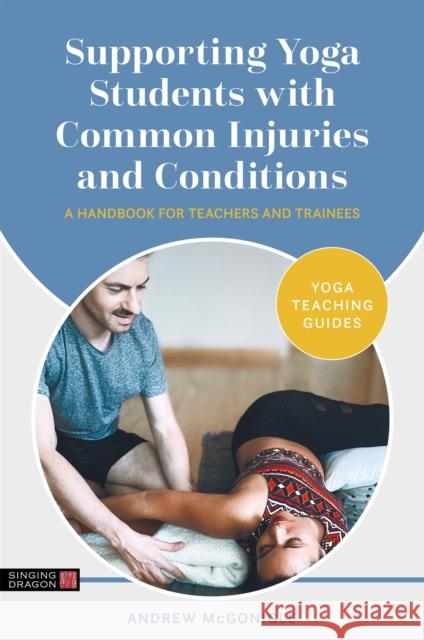 Supporting Yoga Students with Common Injuries and Conditions: A Handbook for Teachers and Trainees Andrew McGonigle 9781787754690 Jessica Kingsley Publishers