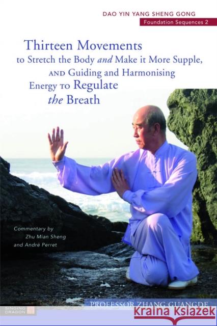 Thirteen Movements to Stretch the Body and Make It More Supple, and Guiding and Harmonising Energy to Regulate the Breath: DAO Yin Yang Sheng Gong Fou Zhang Guangde 9781787754843