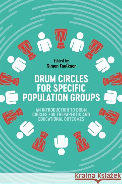 Drum Circles for Specific Population Groups: An Introduction to Drum Circles for Therapeutic and Educational Outcomes Simon Faulkner 9781787755246