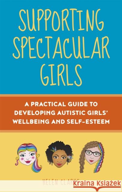 Supporting Spectacular Girls: A Practical Guide to Developing Autistic Girls' Wellbeing and Self-Esteem Helen Clarke Rebecca Wood 9781787755482 Jessica Kingsley Publishers