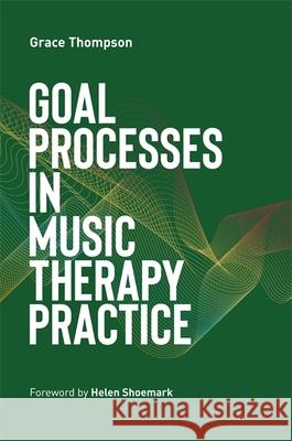 Goal Processes in Music Therapy Practice Grace Thompson Helen Shoemark 9781787756083