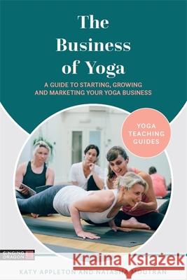 The Business of Yoga: A Guide to Starting, Growing and Marketing Your Yoga Business Katy Appleton Natasha Moutran 9781787756427 Jessica Kingsley Publishers