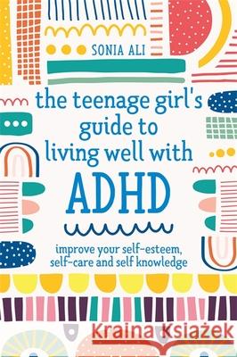 The Teenage Girl's Guide to Living Well with ADHD: Improve your Self-Esteem, Self-Care and Self Knowledge Sonia Ali 9781787757684 Jessica Kingsley Publishers