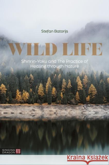 Wild Life: Shinrin-Yoku and The Practice of Healing through Nature Stefan Batorijs 9781787758018 Singing Dragon
