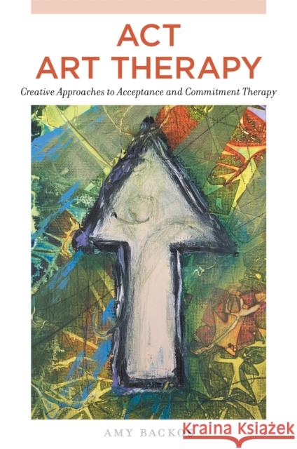 ACT Art Therapy: Creative Approaches to Acceptance and Commitment Therapy Amy Backos 9781787758032 Jessica Kingsley Publishers