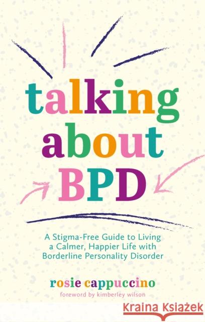 Talking About BPD: A Stigma-Free Guide to Living a Calmer, Happier Life with Borderline Personality Disorder Rosie Cappuccino 9781787758254