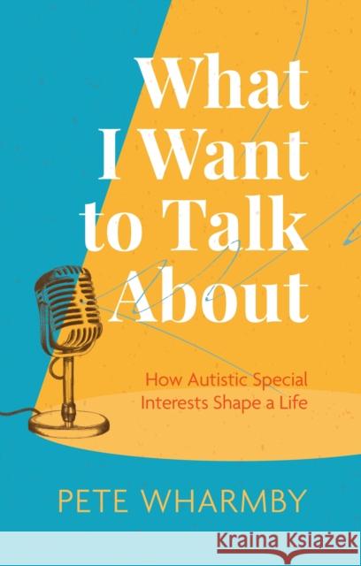 What I Want to Talk About: How Autistic Special Interests Shape a Life Pete Wharmby 9781787758278 Jessica Kingsley Publishers