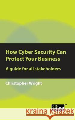 How Cyber Security Can Protect Your Business: A Guide for All Stakeholders Governance, It 9781787781955 Itgp