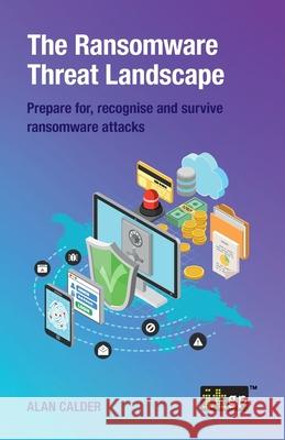The Ransomware Threat Landscape: Prepare for, recognise and survive ransomware attacks Alan Calder, It Governance 9781787782785 IT Governance Publishing