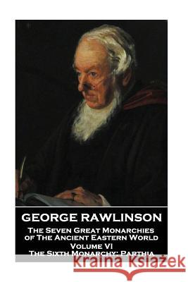 George Rawlinson - The Seven Great Monarchies of The Ancient Eastern World - Volume VI: The Sixth Monarchy: Parthia Rawlinson, George 9781787801776 Scribe Publishing