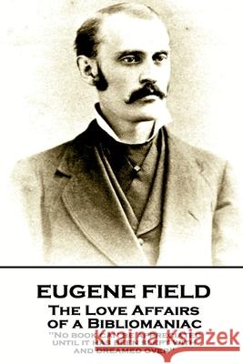 Eugene Field - The Love Affairs of a Bibliomaniac: 'No book can be appreciated until it has been slept with and dreamed over'' Eugene Field 9781787802124