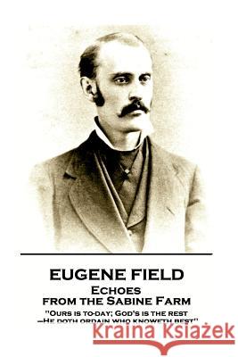 Eugene Field - Echoes from the Sabine Farm: 'ours Is To-Day; God's Is the Rest, -He Doth Ordain Who Knoweth Best'' Eugene Field 9781787802131 Portable Poetry