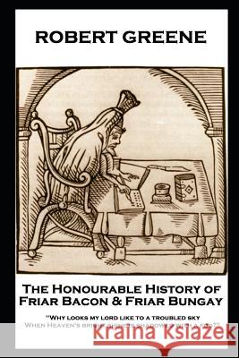 Robert Greene - The Honourable History of Friar Bacon & Friar Bungay: 'Why looks my lord like to a troubled sky, When Heaven's bright shine is shadowe Robert Greene 9781787805033