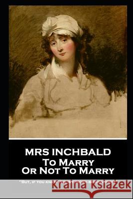 Mrs Inchbald - To Marry Or Not To Marry: 'But if you knew the intended bridgegroom'' Mrs Inchbald 9781787805323