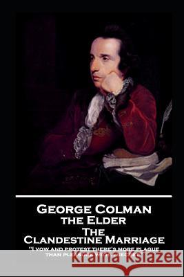 George Colman - The Clandestine Marriage: 'I vow and protest there's more plague than pleasure with a secret'' George Colman 9781787806498