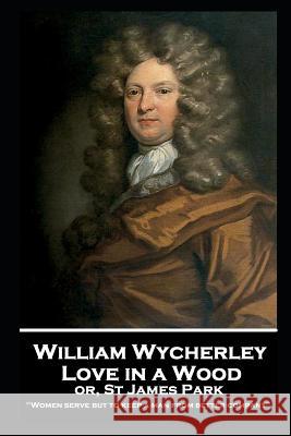 William Wycherley - Love in a Wood or St James Park: 'Women serve but to keep a man from better company'' William Wycherley 9781787806573