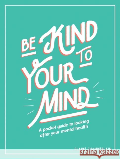Be Kind to Your Mind: A Pocket Guide to Looking After Your Mental Health Claire Chamberlain 9781787832565
