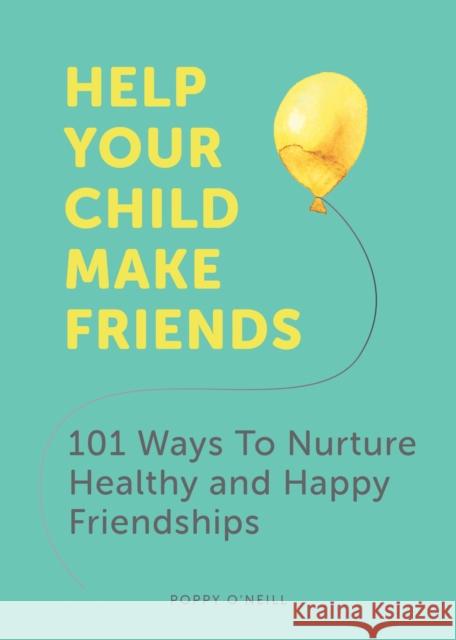 Help Your Child Make Friends: 101 Ways to Nurture Healthy and Happy Friendships Poppy O'Neill 9781787836655
