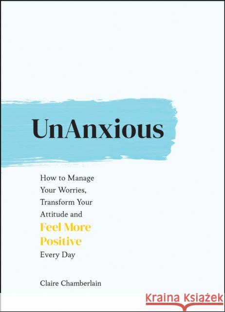 UnAnxious: How to Manage Your Worries, Transform Your Attitude and Feel More Positive Every Day Claire Chamberlain 9781787836723