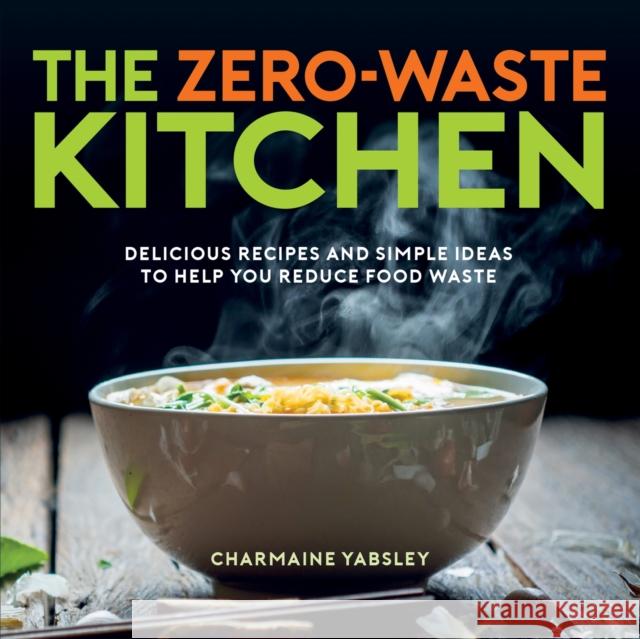 The Zero-Waste Kitchen: Delicious Recipes and Simple Ideas to Help You Reduce Food Waste CHARMAINE YABSLEY 9781787836907
