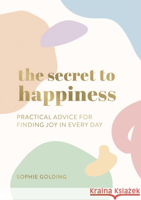 The Secret to Happiness: Practical Advice for Finding Joy in Every Day Sophie Golding 9781787839847