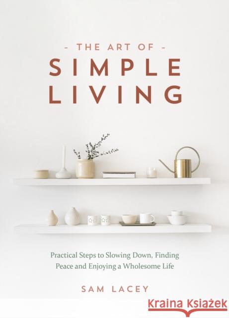 The Art of Simple Living: Practical Steps to Slowing Down, Finding Peace and Enjoying a Wholesome Life Sam Lacey 9781787839991