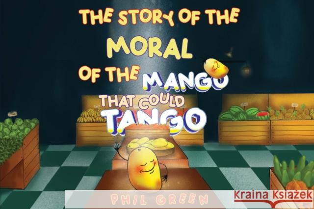 THE STORY OF THE MORAL OF THE MANGO THAT COULD TANGO Phil Green 9781787883420