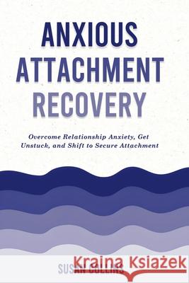 Anxious Attachment Recovery: Overcome Relationship Anxiety, Get Unstuck, and Shift to Secure Attachment Susan Collins 9781787937987