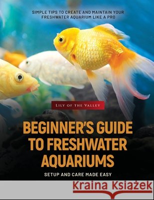 Beginner's Guide to Freshwater Aquariums: Simple Tips to Create and Maintain Your Freshwater Aquarium Like a Pro V. Wise 9781787939103 V.Wise
