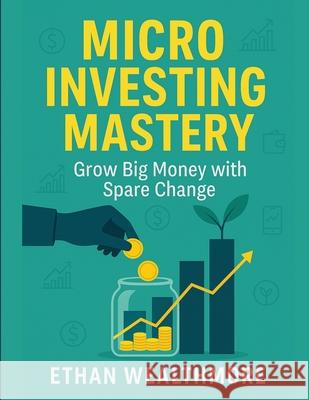 Micro Investing Mastery: Grow Big Money with Spare Change Ethan Wealthmore 9781787939370 Capital Insights Press