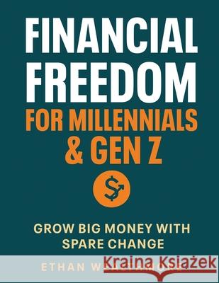 Financial Freedom for Millennials & Gen Z: Grow Big Money with Spare Change Ethan Wealthmore 9781787939387 Capital Insights Press