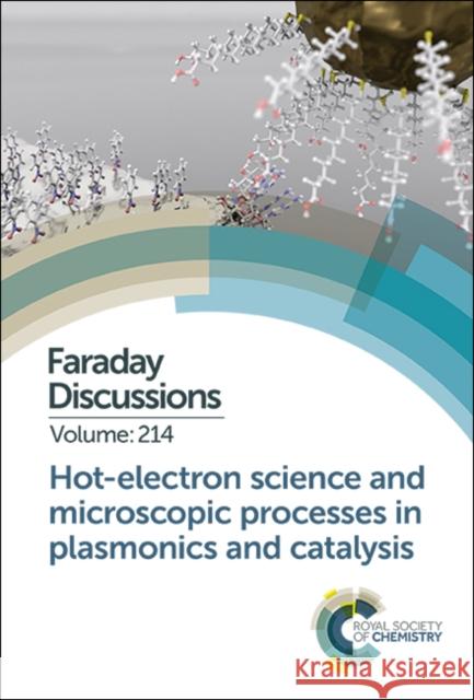 Hot-Electron Science and Microscopic Processes in Plasmonics and Catalysis: Faraday Discussion 214 Royal Society of Chemistry 9781788016704 Royal Society of Chemistry