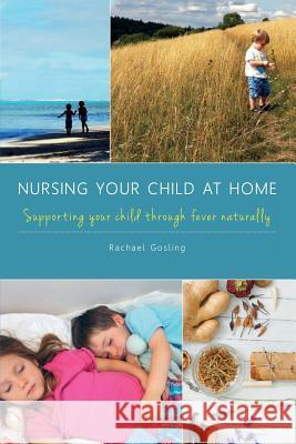 Nursing Your Child at Home: Supporting Your Child Through Fever Naturally Rachael Gosling 9781788033152 Troubador Publishing