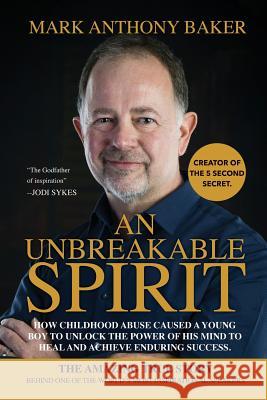 An unbreakable spirit: How childhood abuse caused a young boy to unlock the power of his mind to heal and achieve enduring success Baker, Mark Anthony 9781788084277