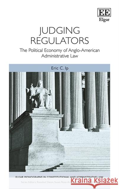 Judging Regulators: The Political Economy of Anglo-American Administrative Law Eric C. Ip   9781788110235 Edward Elgar Publishing Ltd