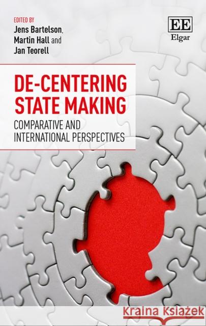 De-Centering State Making: Comparative and International Perspectives Jens Bartelson Martin Hall Jan Teorell 9781788112987