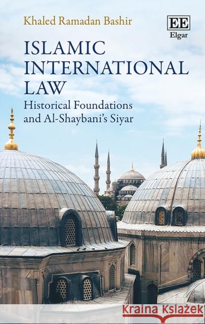 Islamic International Law: Historical Foundations and Al-Shaybani's Siyar Khaled R. Bashir   9781788113854 Edward Elgar Publishing Ltd