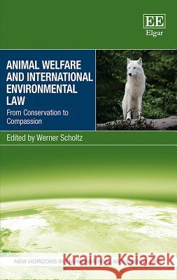 Animal Welfare and International Environmental Law: From Conservation to Compassion Werner Scholtz   9781788113939 Edward Elgar Publishing Ltd