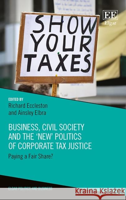 Business, Civil Society and the `New' Politics of Corporate Tax Justice: Paying a Fair Share? Richard Eccleston Ainsley Elbra  9781788114967