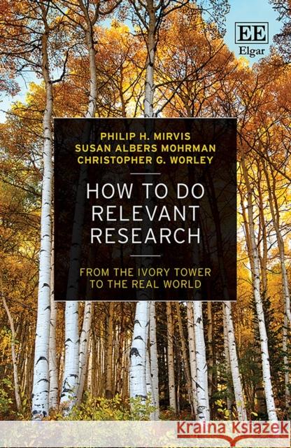 How to Do Relevant Research: From the Ivory Tower to the Real World Philip H. Mirvis Susan Albers Mohrman Christopher G. Worley 9781788119399