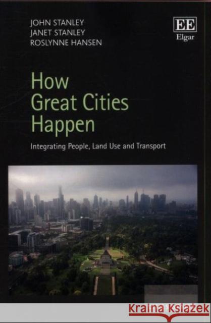 How Great Cities Happen: Integrating People, Land Use and Transport John Stanley Janet Stanley Roslynne Hansen 9781788119450 Edward Elgar Publishing Ltd