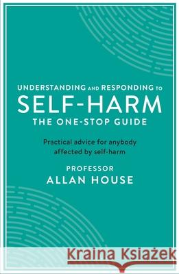 Understanding and Responding to Self-Harm: The One Stop Guide: Practical Advice for Anybody Affected by Self-Harm Allan House   9781788160278 Profile Books Ltd