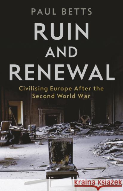 Ruin and Renewal: Civilising Europe After the Second World War Paul Betts 9781788161107