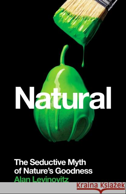 Natural: The Seductive Myth of Nature’s Goodness Alan, PhD Levinovitz 9781788161992